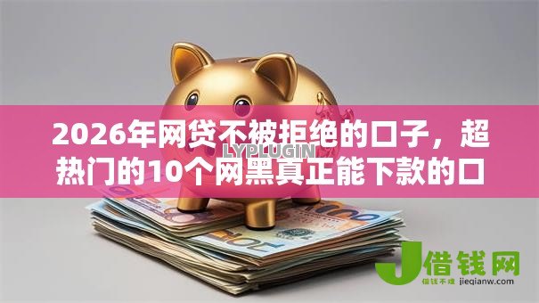 2026年网贷不被拒绝的口子,超热门的10个网黑真正能下款的口子推荐 2026年网贷不被拒绝的口子,超热门的10个网黑真正能下款的口子推荐