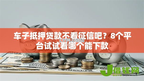 车子抵押贷款不看征信吧?8个平台试试看哪个能下款 车子抵押贷款不看征信吧?8个平台试试看哪个能下款