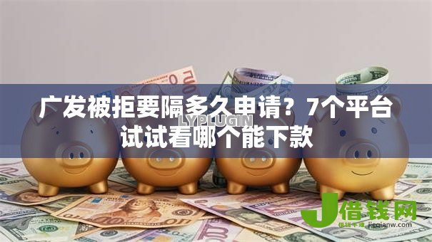 广发被拒要隔多久申请？7个平台试试看哪个能下款