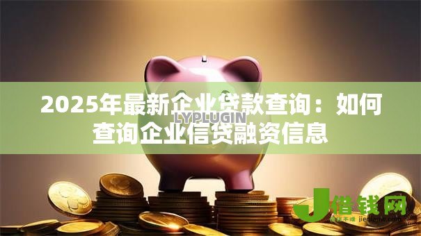 2025年最新企业贷款查询:如何查询企业信贷融资信息 2025年最新企业贷款查询:如何查询企业信贷融资信息