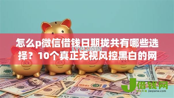 怎么p微信借钱日期拢共有哪些选择？10个真正无视风控黑白的网贷口子详解