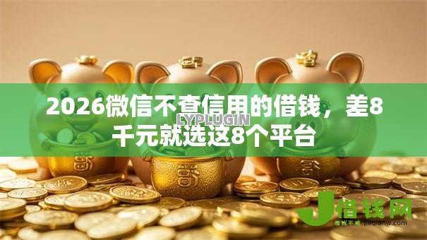 2026微信不查信用的借钱,差8千元就选这8个平台 2026微信不查信用的借钱,差8千元就选这8个平台