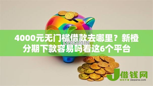 4000元无门槛借款去哪里？新橙分期下款容易吗看这6个平台