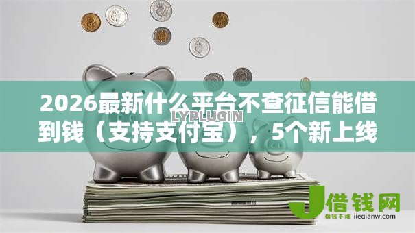 2026最新什么平台不查征信能借到钱（支持支付宝），5个新上线贷款平台门槛低平台无私分享