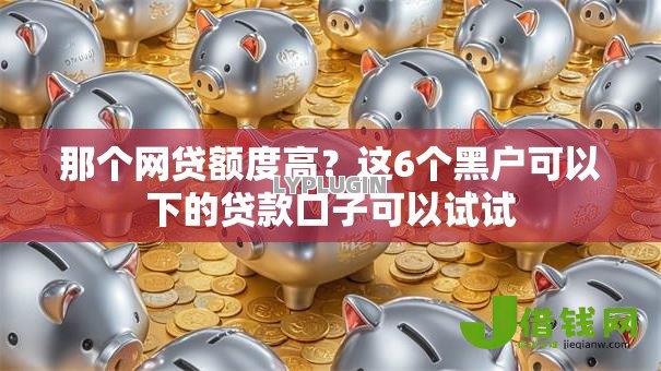 那个网贷额度高?这6个黑户可以下的贷款口子可以试试 那个网贷额度高?这6个黑户可以下的贷款口子可以试试