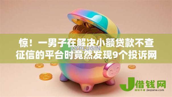 惊！一男子在解决小额贷款不查征信的平台时竟然发现9个投诉网贷平台电话，事后分享了出来
