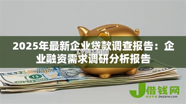 2025年最新企业贷款调查报告:企业融资需求调研分析报告 2025年最新企业贷款调查报告:企业融资需求调研分析报告