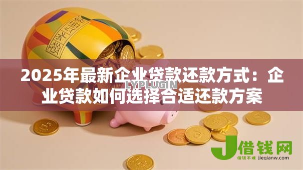 2025年最新企业贷款还款方式:企业贷款如何选择合适还款方案 2025年最新企业贷款还款方式:企业贷款如何选择合适还款方案