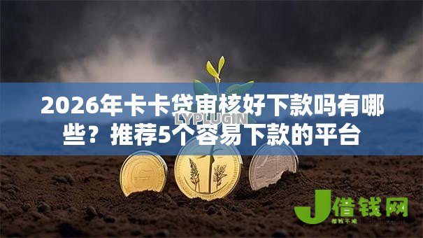 2026年卡卡贷审核好下款吗有哪些?推荐5个容易下款的平台 2026年卡卡贷审核好下款吗有哪些?推荐5个容易下款的平台