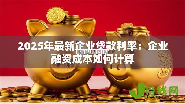 2025年最新企业贷款利率:企业融资成本如何计算 2025年最新企业贷款利率:企业融资成本如何计算