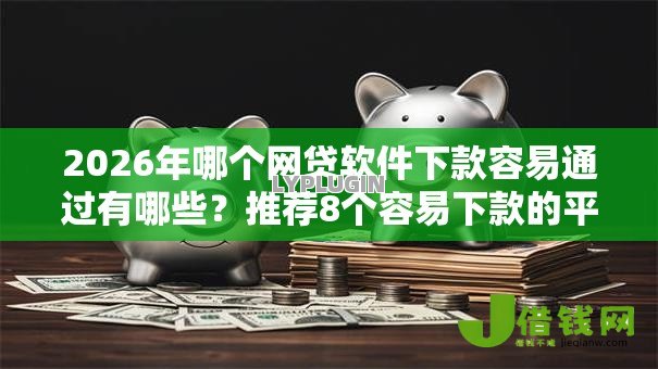 2026年哪个网贷软件下款容易通过有哪些？推荐8个容易下款的平台