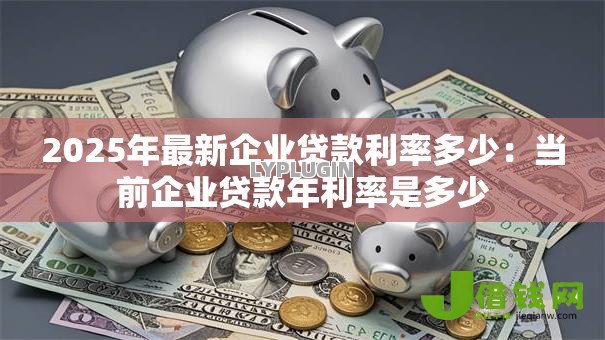 2025年最新企业贷款利率多少：当前企业贷款年利率是多少