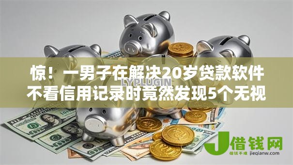 惊!一男子在解决20岁贷款软件不看信用记录时竟然发现5个无视黑白的最新贷款口子,事后分享了出来 惊!一男子在解决20岁贷款软件不看信用记录时竟然发现5个无视黑白的最新贷款口子,事后分享了出来