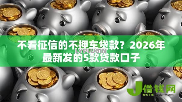 不看征信的不押车贷款?2026年最新发的5款贷款口子 不看征信的不押车贷款?2026年最新发的5款贷款口子
