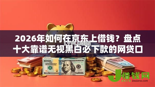 2026年如何在京东上借钱?盘点十大靠谱无视黑白必下款的网贷口子 2026年如何在京东上借钱?盘点十大靠谱无视黑白必下款的网贷口子