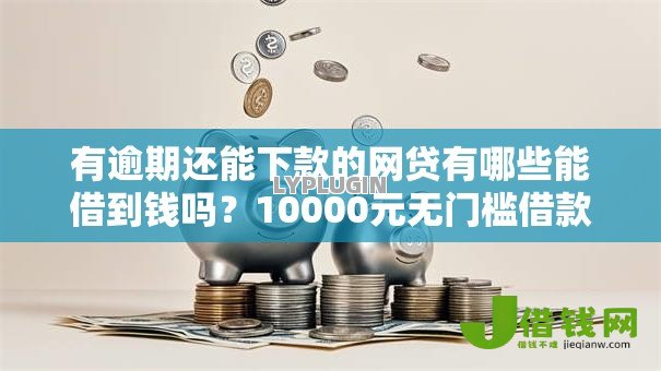 有逾期还能下款的网贷有哪些能借到钱吗？10000元无门槛借款6个平台推荐