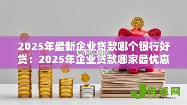 2025年最新企业贷款哪个银行好贷:2025年企业贷款哪家最优惠 2025年最新企业贷款哪个银行好贷:2025年企业贷款哪家最优惠