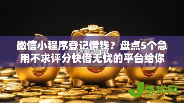微信小程序登记借钱？盘点5个急用不求评分快借无忧的平台给你参考