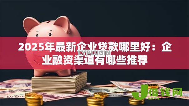 2025年最新企业贷款哪里好：企业融资渠道有哪些推荐