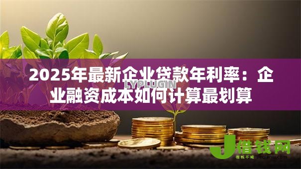 2025年最新企业贷款年利率：企业融资成本如何计算最划算