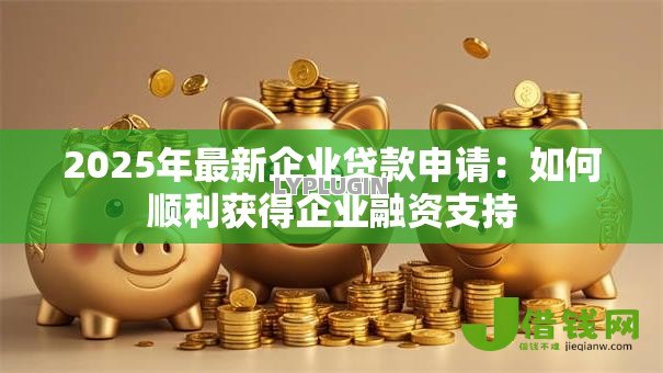 2025年最新企业贷款申请：如何顺利获得企业融资支持