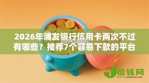 2026年浦发银行信用卡两次不过有哪些？推荐7个容易下款的平台