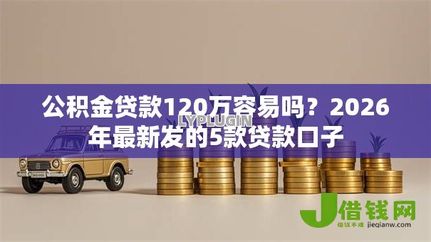 公积金贷款120万容易吗？2026年最新发的5款贷款口子