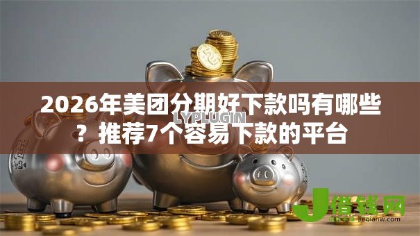 2026年美团分期好下款吗有哪些？推荐7个容易下款的平台