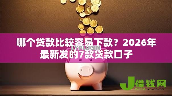 哪个贷款比较容易下款?2026年最新发的7款贷款口子 哪个贷款比较容易下款?2026年最新发的7款贷款口子