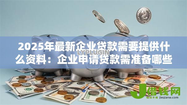 2025年最新企业贷款需要提供什么资料：企业申请贷款需准备哪些材料