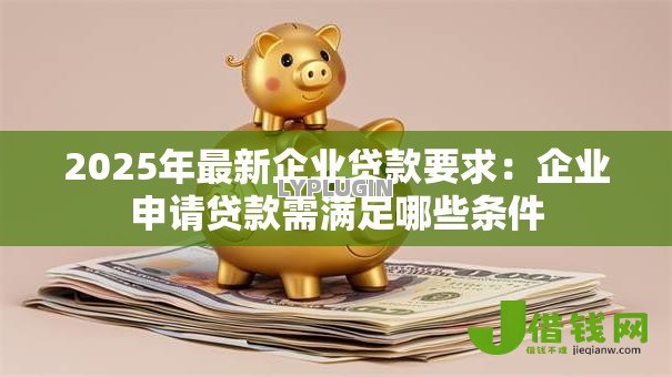 2025年最新企业贷款要求：企业申请贷款需满足哪些条件