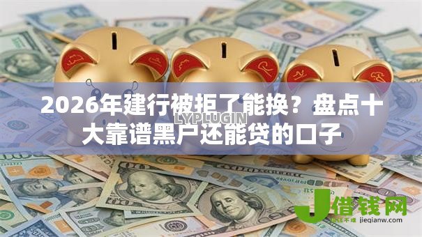2026年建行被拒了能换?盘点十大靠谱黑户还能贷的口子 2026年建行被拒了能换?盘点十大靠谱黑户还能贷的口子