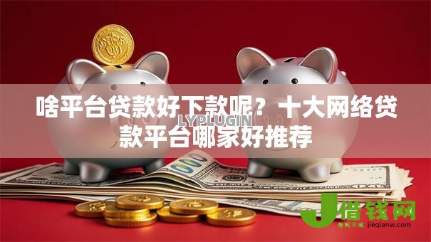 啥平台贷款好下款呢?十大网络贷款平台哪家好推荐 啥平台贷款好下款呢?十大网络贷款平台哪家好推荐