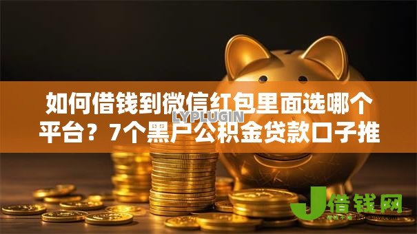 如何借钱到微信红包里面选哪个平台?7个黑户公积金贷款口子推荐 如何借钱到微信红包里面选哪个平台?7个黑户公积金贷款口子推荐