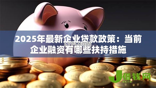 2025年最新企业贷款政策:当前企业融资有哪些扶持措施 2025年最新企业贷款政策:当前企业融资有哪些扶持措施