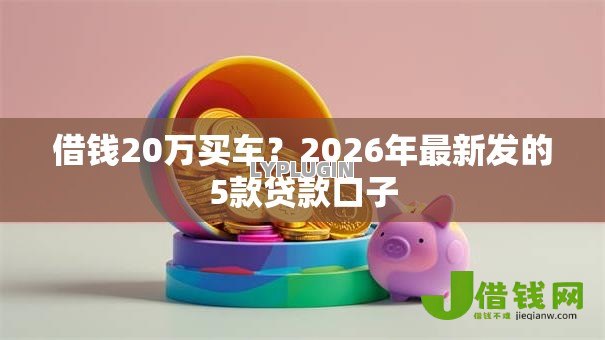 借钱20万买车?2026年最新发的5款贷款口子 借钱20万买车?2026年最新发的5款贷款口子