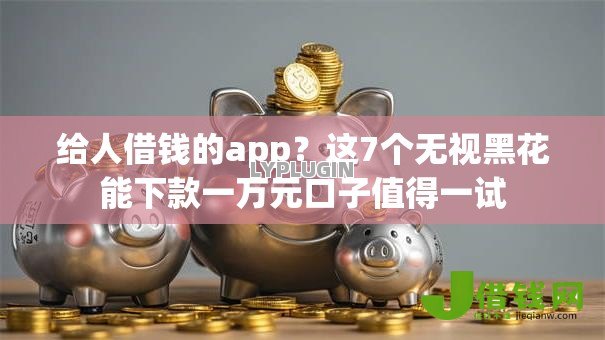 给人借钱的app?这7个无视黑花能下款一万元口子值得一试 给人借钱的app?这7个无视黑花能下款一万元口子值得一试