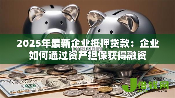 2025年最新企业抵押贷款:企业如何通过资产担保获得融资 2025年最新企业抵押贷款:企业如何通过资产担保获得融资
