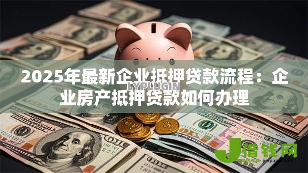 2025年最新企业抵押贷款流程:企业房产抵押贷款如何办理 2025年最新企业抵押贷款流程:企业房产抵押贷款如何办理