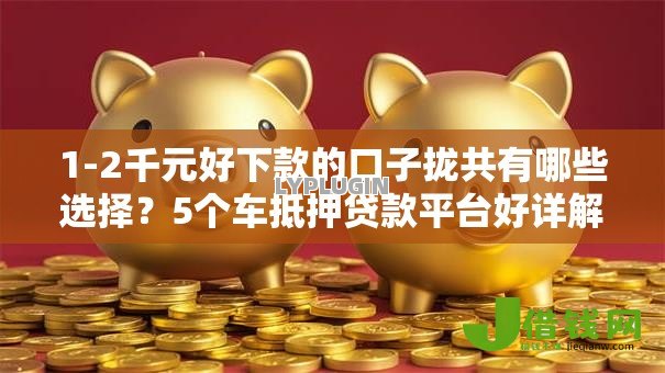 1-2千元好下款的口子拢共有哪些选择？5个车抵押贷款平台好详解