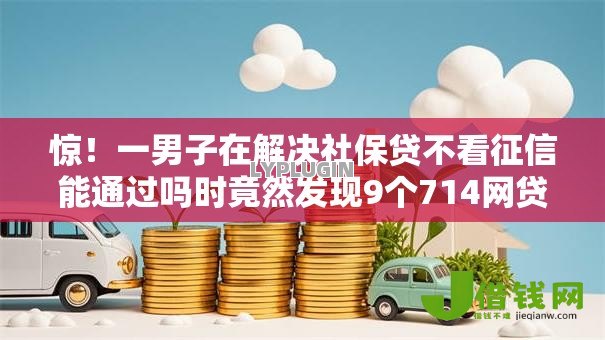 惊!一男子在解决社保贷不看征信能通过吗时竟然发现9个714网贷平台大全,事后分享了出来 惊!一男子在解决社保贷不看征信能通过吗时竟然发现9个714网贷平台大全,事后分享了出来
