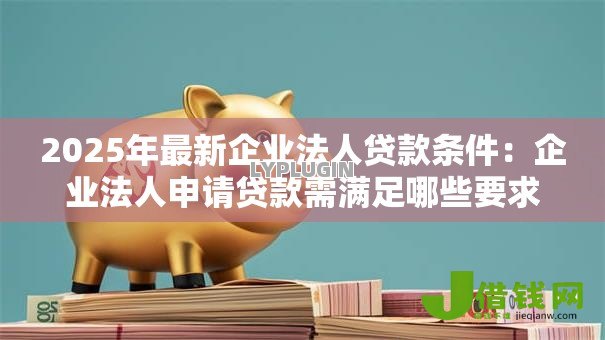 2025年最新企业法人贷款条件：企业法人申请贷款需满足哪些要求