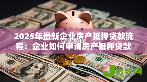 2025年最新企业房产抵押贷款流程:企业如何申请房产抵押贷款 2025年最新企业房产抵押贷款流程:企业如何申请房产抵押贷款