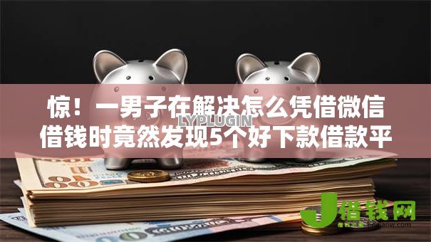 惊!一男子在解决怎么凭借微信借钱时竟然发现5个好下款借款平台,事后分享了出来 惊!一男子在解决怎么凭借微信借钱时竟然发现5个好下款借款平台,事后分享了出来