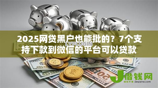 2025网贷黑户也能批的?7个支持下款到微信的平台可以贷款 2025网贷黑户也能批的?7个支持下款到微信的平台可以贷款