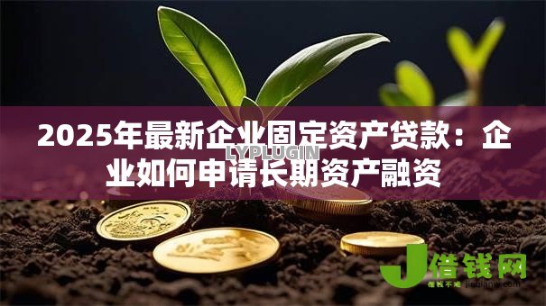 2025年最新企业固定资产贷款:企业如何申请长期资产融资 2025年最新企业固定资产贷款:企业如何申请长期资产融资