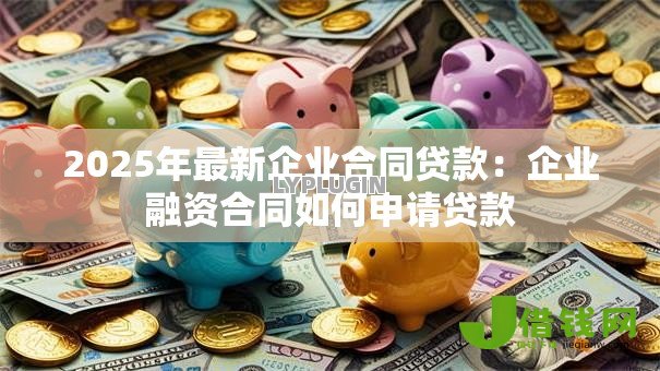 2025年最新企业合同贷款：企业融资合同如何申请贷款