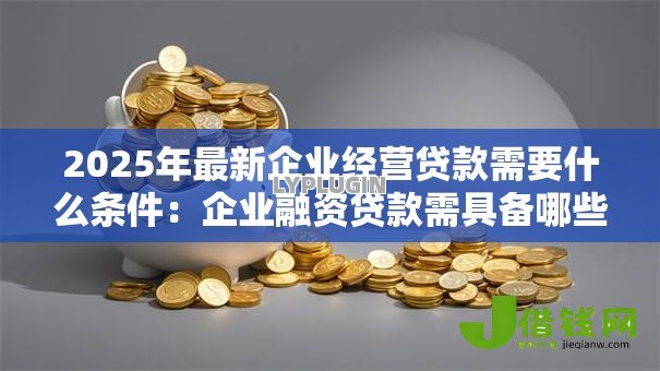 2025年最新企业经营贷款需要什么条件：企业融资贷款需具备哪些资质