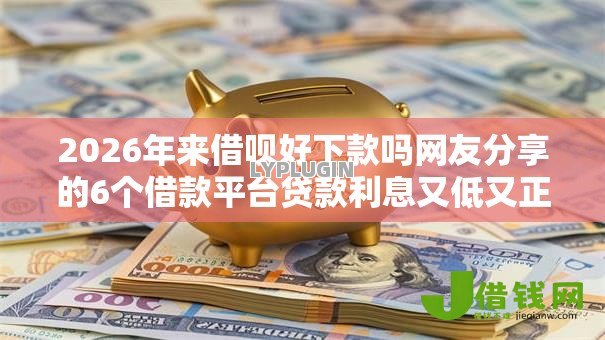 2026年来借呗好下款吗网友分享的6个借款平台贷款利息又低又正规我觉得不错! 2026年来借呗好下款吗网友分享的6个借款平台贷款利息又低又正规我觉得不错!