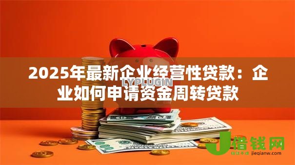 2025年最新企业经营性贷款:企业如何申请资金周转贷款 2025年最新企业经营性贷款:企业如何申请资金周转贷款